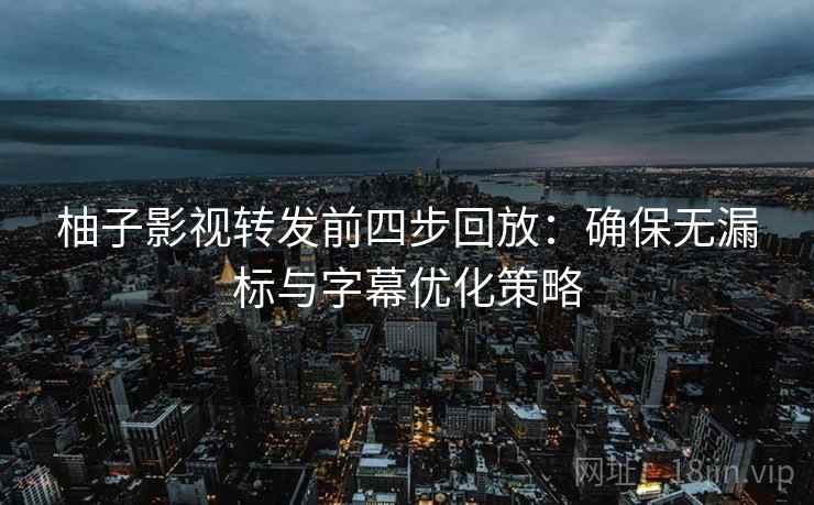 柚子影视转发前四步回放：确保无漏标与字幕优化策略