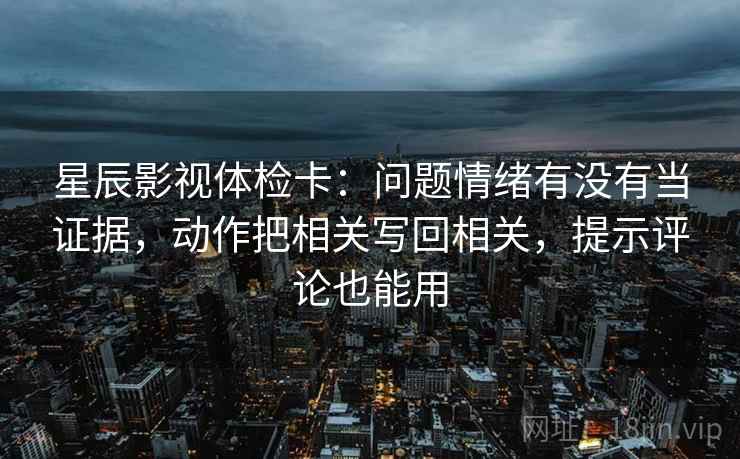 星辰影视体检卡：问题情绪有没有当证据，动作把相关写回相关，提示评论也能用