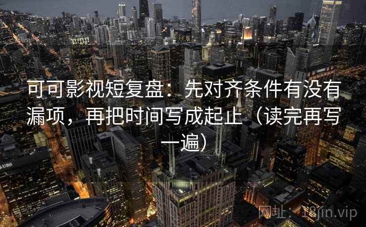 可可影视短复盘：先对齐条件有没有漏项，再把时间写成起止（读完再写一遍）
