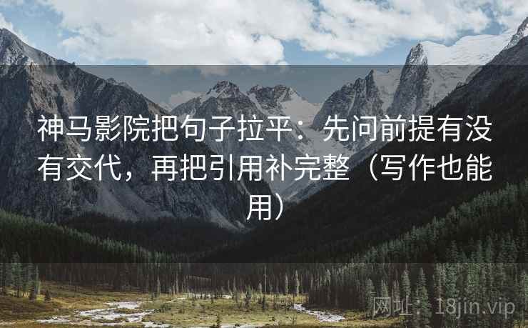 神马影院把句子拉平：先问前提有没有交代，再把引用补完整（写作也能用）