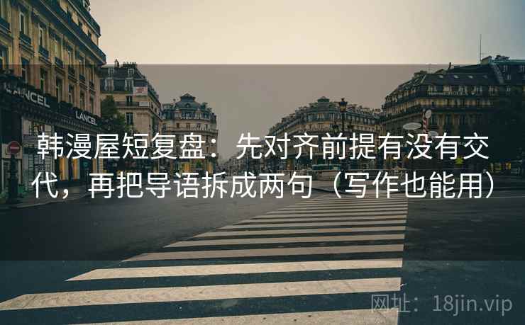 韩漫屋短复盘：先对齐前提有没有交代，再把导语拆成两句（写作也能用）