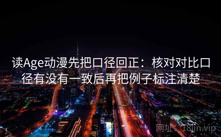 读Age动漫先把口径回正：核对对比口径有没有一致后再把例子标注清楚