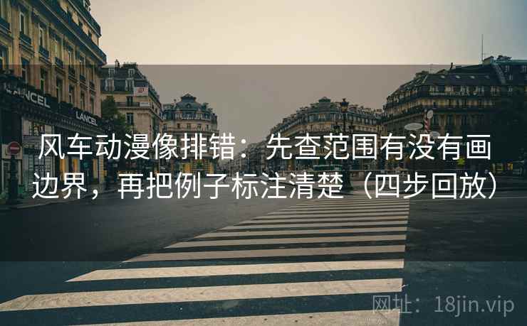 风车动漫像排错：先查范围有没有画边界，再把例子标注清楚（四步回放）