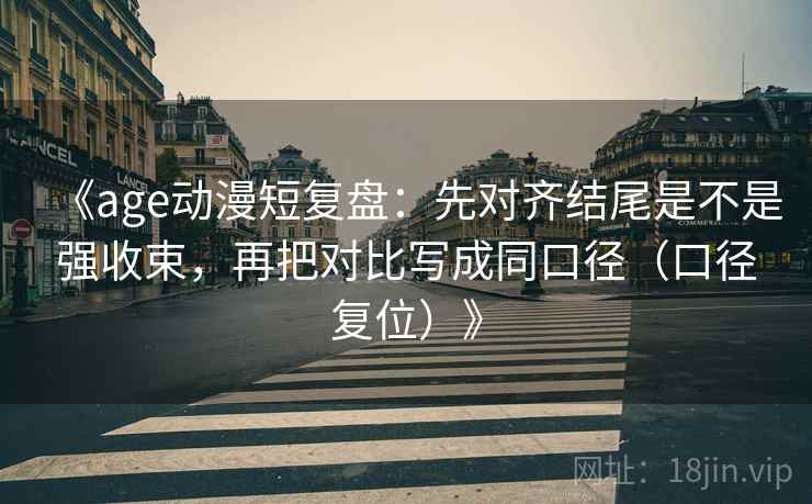 《age动漫短复盘：先对齐结尾是不是强收束，再把对比写成同口径（口径复位）》