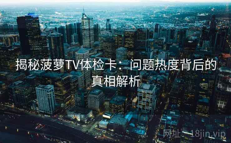 揭秘菠萝TV体检卡：问题热度背后的真相解析