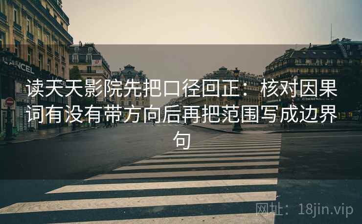 读天天影院先把口径回正：核对因果词有没有带方向后再把范围写成边界句
