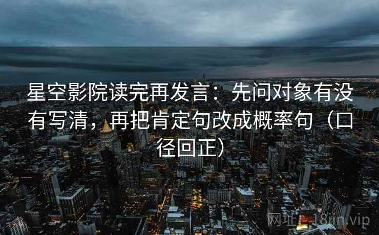 星空影院读完再发言：先问对象有没有写清，再把肯定句改成概率句（口径回正）