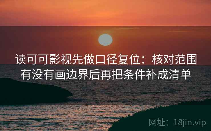 读可可影视先做口径复位：核对范围有没有画边界后再把条件补成清单