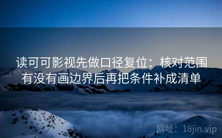 读可可影视先做口径复位：核对范围有没有画边界后再把条件补成清单