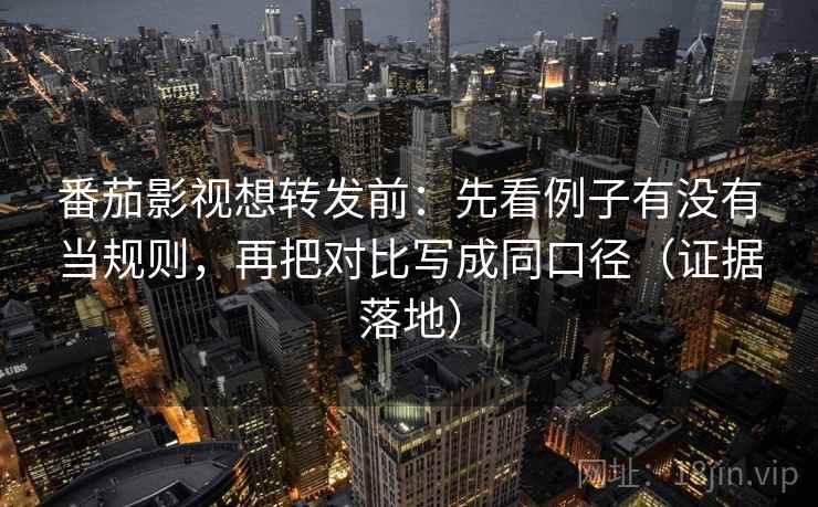 番茄影视想转发前：先看例子有没有当规则，再把对比写成同口径（证据落地）