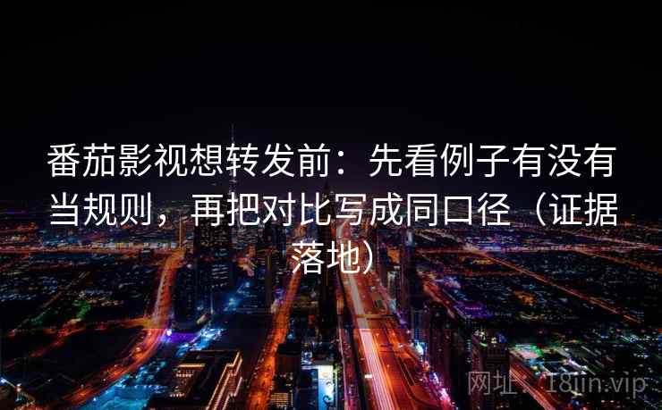 番茄影视想转发前：先看例子有没有当规则，再把对比写成同口径（证据落地）