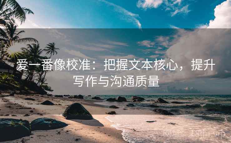 爱一番像校准：把握文本核心，提升写作与沟通质量