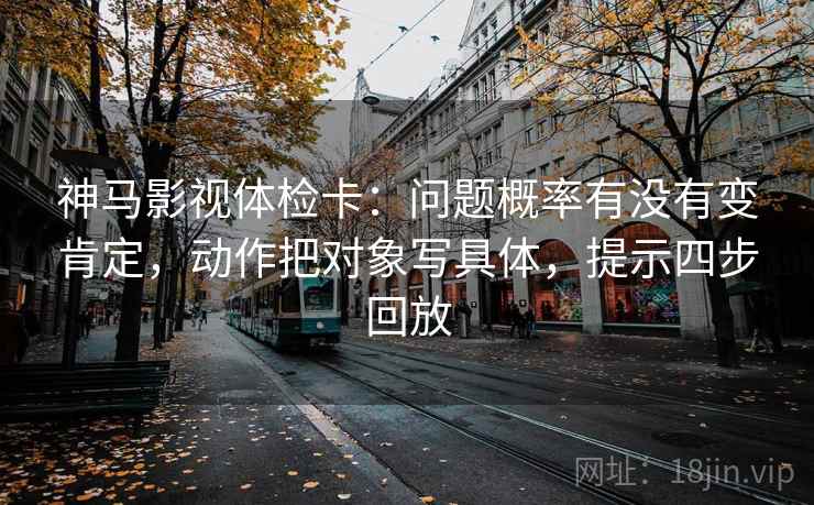 神马影视体检卡：问题概率有没有变肯定，动作把对象写具体，提示四步回放