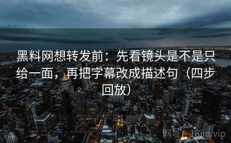 黑料网想转发前：先看镜头是不是只给一面，再把字幕改成描述句（四步回放）