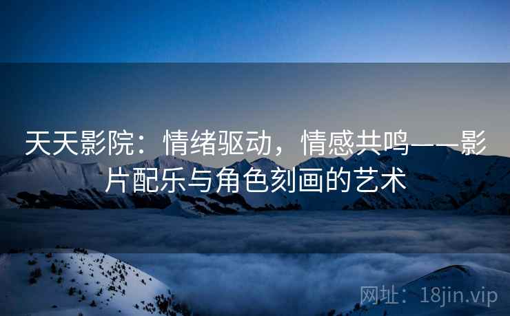 天天影院：情绪驱动，情感共鸣——影片配乐与角色刻画的艺术
