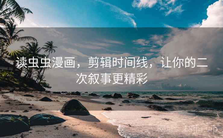 读虫虫漫画，剪辑时间线，让你的二次叙事更精彩