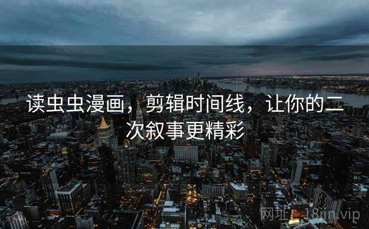 读虫虫漫画，剪辑时间线，让你的二次叙事更精彩