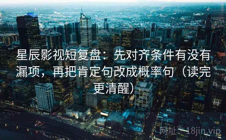 星辰影视短复盘：先对齐条件有没有漏项，再把肯定句改成概率句（读完更清醒）
