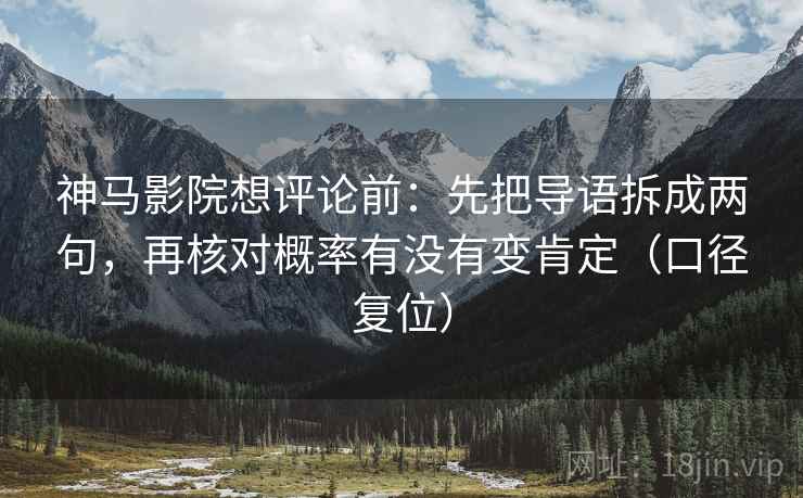 神马影院想评论前：先把导语拆成两句，再核对概率有没有变肯定（口径复位）