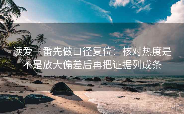 读爱一番先做口径复位：核对热度是不是放大偏差后再把证据列成条