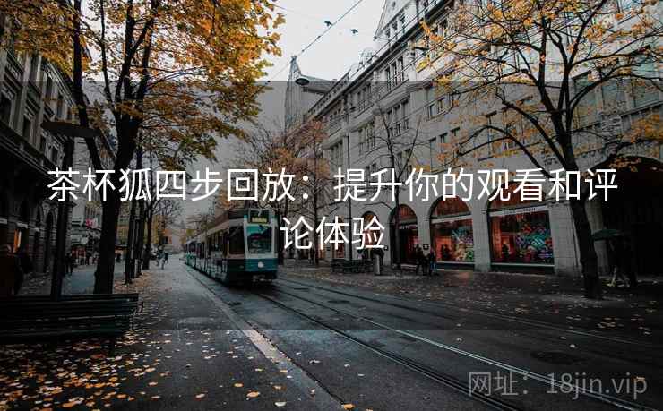 茶杯狐四步回放：提升你的观看和评论体验