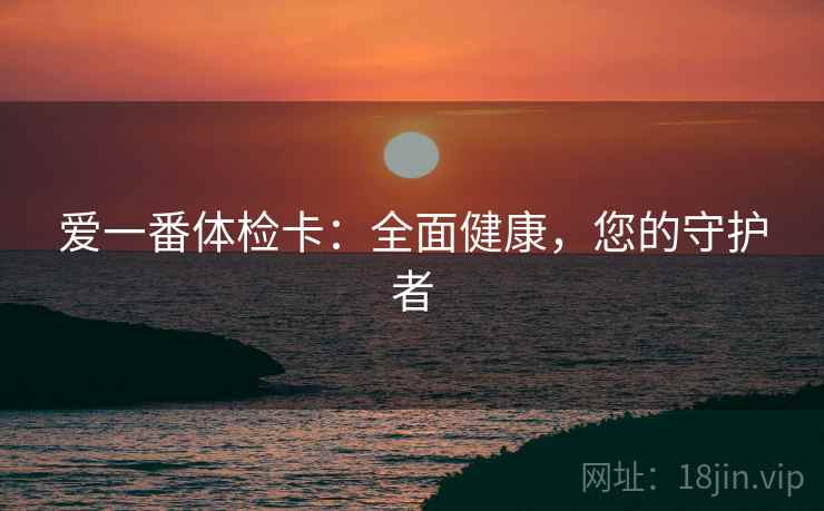 爱一番体检卡：全面健康，您的守护者