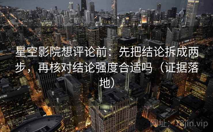 星空影院想评论前：先把结论拆成两步，再核对结论强度合适吗（证据落地）