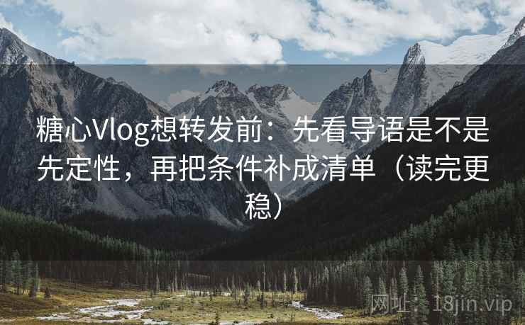 糖心Vlog想转发前：先看导语是不是先定性，再把条件补成清单（读完更稳）