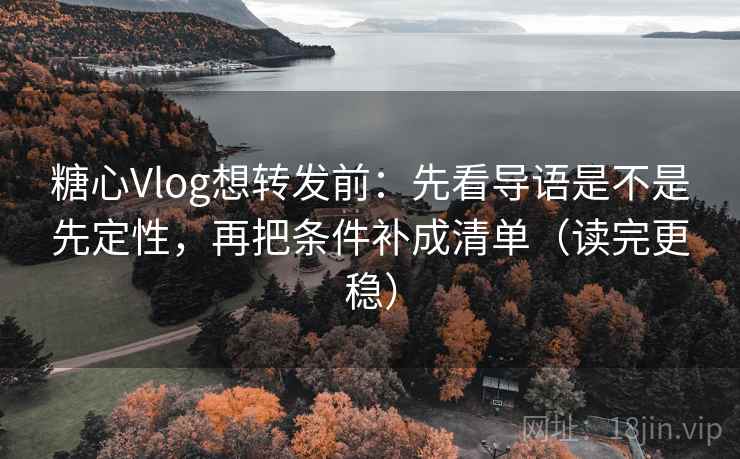 糖心Vlog想转发前：先看导语是不是先定性，再把条件补成清单（读完更稳）