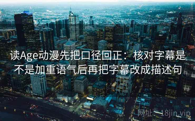 读Age动漫先把口径回正：核对字幕是不是加重语气后再把字幕改成描述句