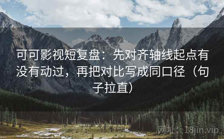 可可影视短复盘：先对齐轴线起点有没有动过，再把对比写成同口径（句子拉直）