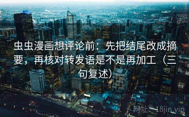 虫虫漫画想评论前：先把结尾改成摘要，再核对转发语是不是再加工（三句复述）