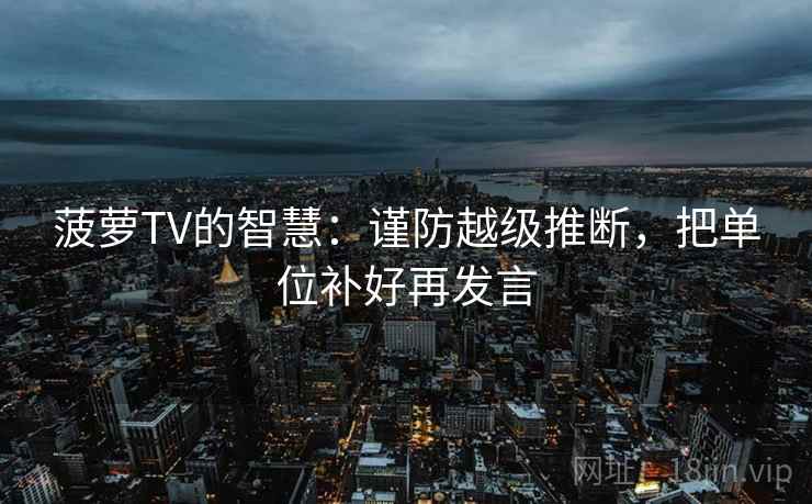 菠萝TV的智慧：谨防越级推断，把单位补好再发言