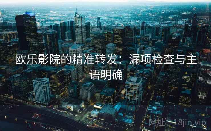 欧乐影院的精准转发：漏项检查与主语明确