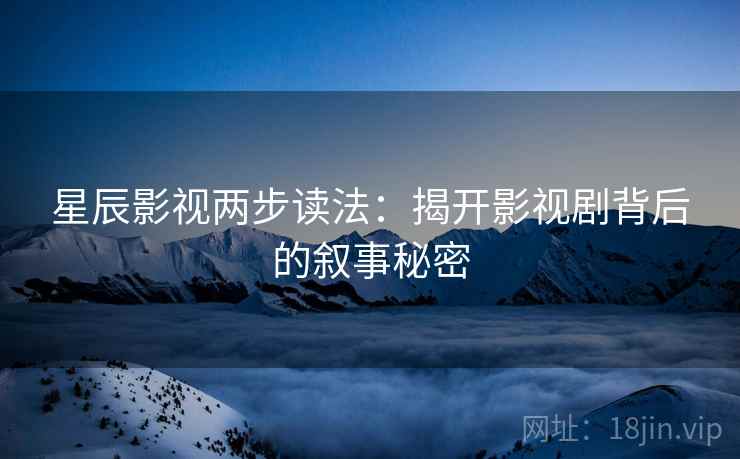 星辰影视两步读法：揭开影视剧背后的叙事秘密