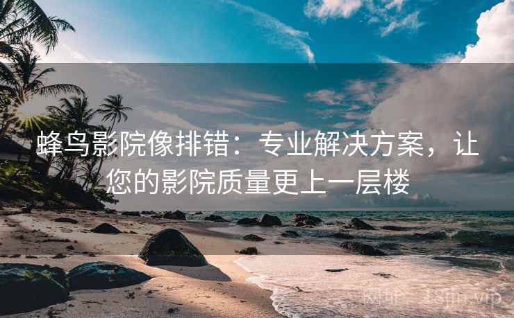 蜂鸟影院像排错：专业解决方案，让您的影院质量更上一层楼