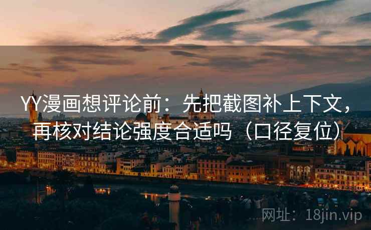 YY漫画想评论前：先把截图补上下文，再核对结论强度合适吗（口径复位）