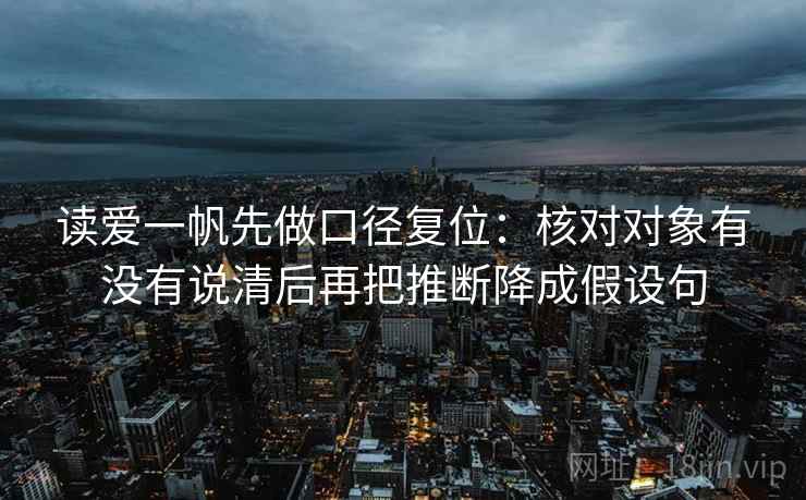 读爱一帆先做口径复位：核对对象有没有说清后再把推断降成假设句