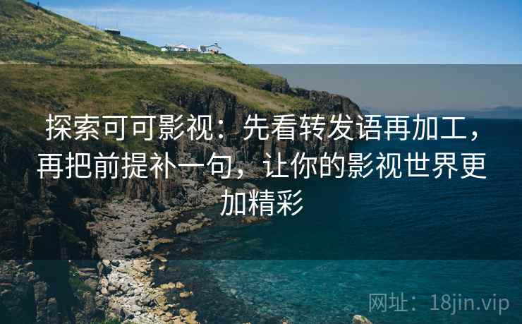 探索可可影视：先看转发语再加工，再把前提补一句，让你的影视世界更加精彩