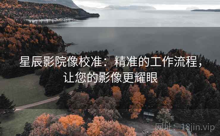 星辰影院像校准：精准的工作流程，让您的影像更耀眼