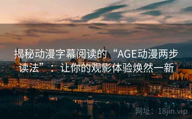 揭秘动漫字幕阅读的“AGE动漫两步读法”：让你的观影体验焕然一新