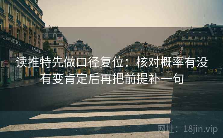 读推特先做口径复位：核对概率有没有变肯定后再把前提补一句