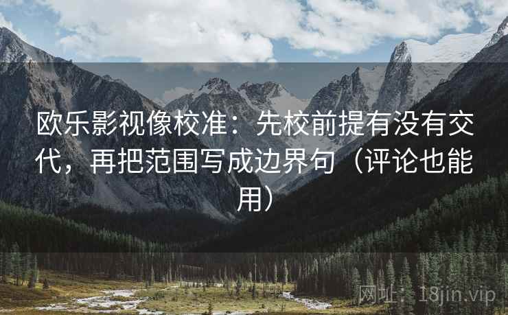 欧乐影视像校准：先校前提有没有交代，再把范围写成边界句（评论也能用）