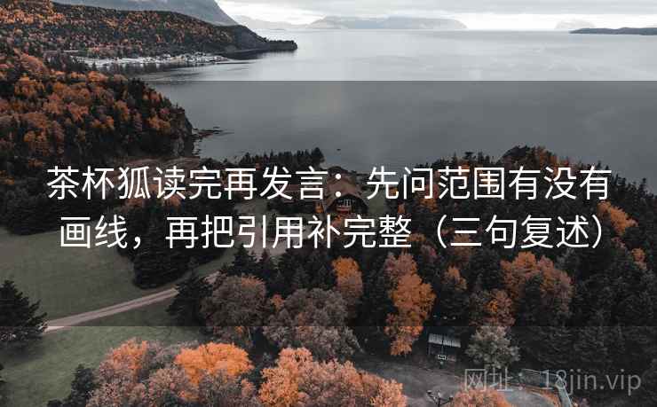 茶杯狐读完再发言：先问范围有没有画线，再把引用补完整（三句复述）