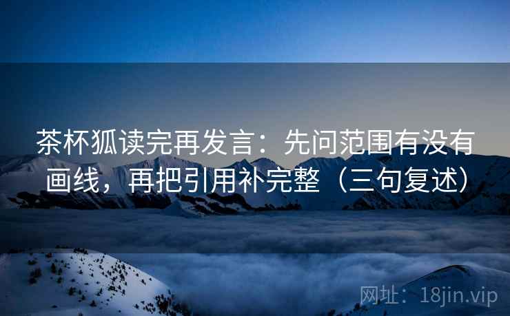 茶杯狐读完再发言：先问范围有没有画线，再把引用补完整（三句复述）