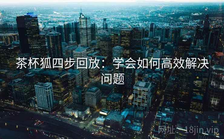 茶杯狐四步回放：学会如何高效解决问题
