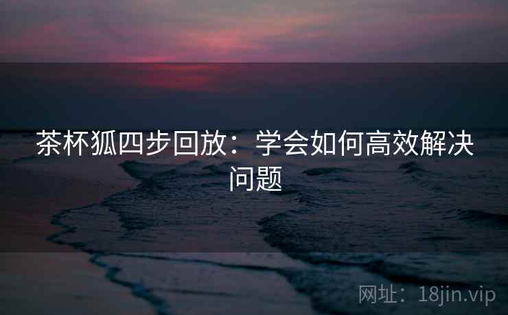 茶杯狐四步回放：学会如何高效解决问题
