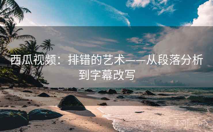 西瓜视频:排错的艺术——从段落分析到字幕改写 西瓜视频:排错的艺术——从段落分析到字幕改写