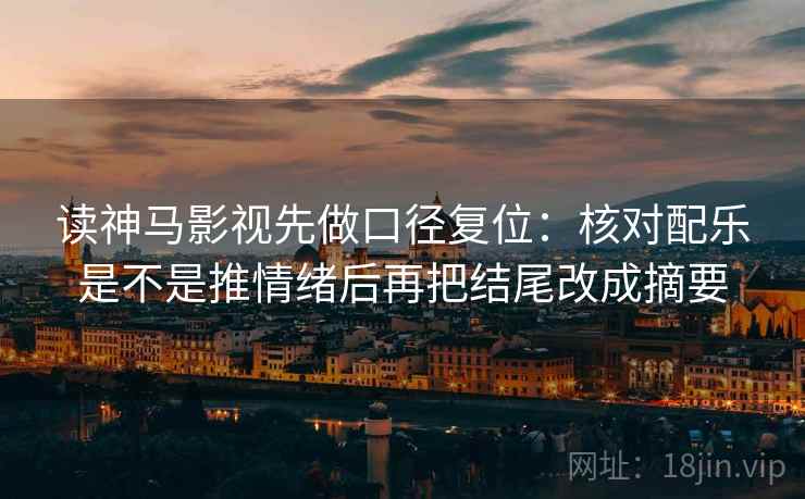 读神马影视先做口径复位:核对配乐是不是推情绪后再把结尾改成摘要 读神马影视先做口径复位:核对配乐是不是推情绪后再把结尾改成摘要