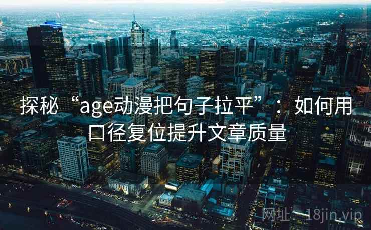 探秘“age动漫把句子拉平”:如何用口径复位提升文章质量 探秘“age动漫把句子拉平”:如何用口径复位提升文章质量